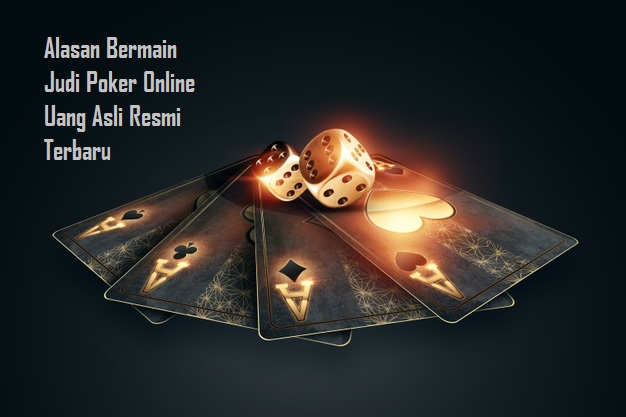Alasan Bermain Judi Poker Online Uang Asli Resmi Terbaru